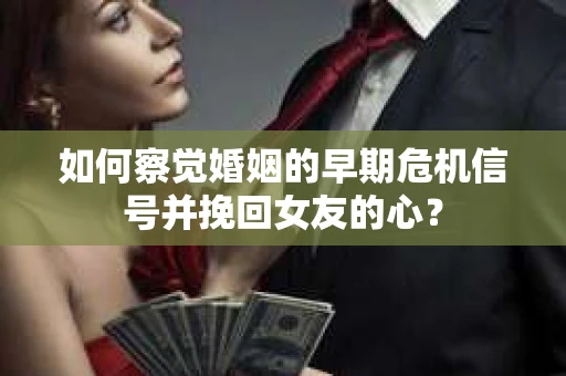 如何察觉婚姻的早期危机信号并挽回女友的心？