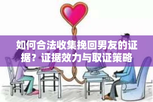 如何合法收集挽回男友的证据？证据效力与取证策略