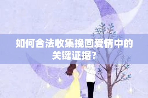 如何合法收集挽回爱情中的关键证据？