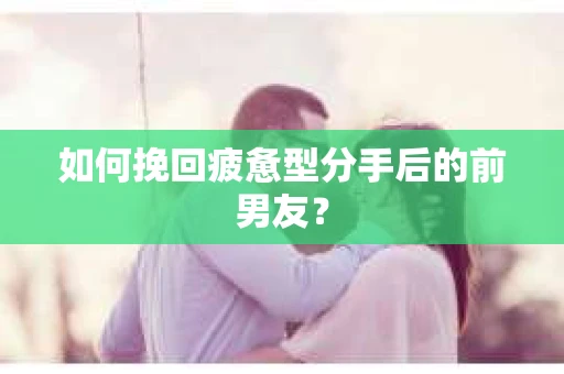 如何挽回疲惫型分手后的前男友? 如何挽回疲惫型分手后的前男友?