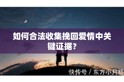 如何合法收集挽回爱情中关键证据? 如何合法收集挽回爱情中关键证据?