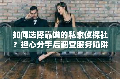 如何选择靠谱的私家侦探社？担心分手后调查服务陷阱怎么办？