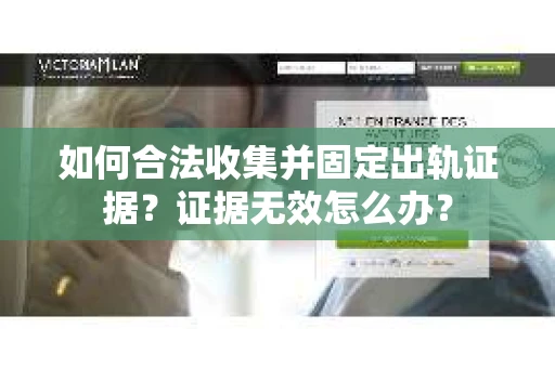 如何合法收集并固定出轨证据？证据无效怎么办？