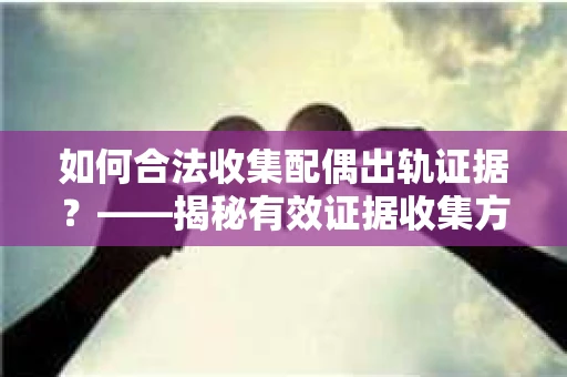 如何合法收集配偶出轨证据？——揭秘有效证据收集方案