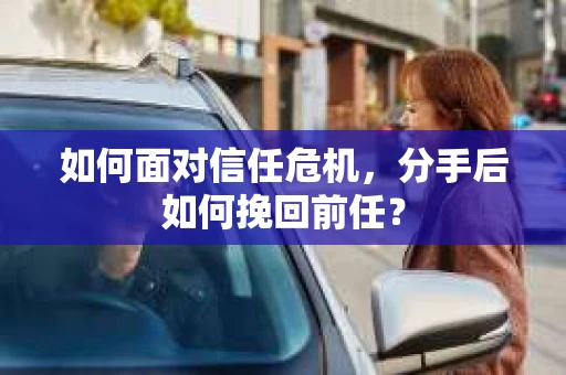 如何面对信任危机，分手后如何挽回前任？