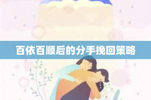 百依百顺后的分手挽回策略 百依百顺后的分手挽回策略