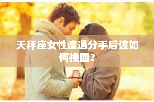 天秤座女性遭遇分手后该如何挽回？