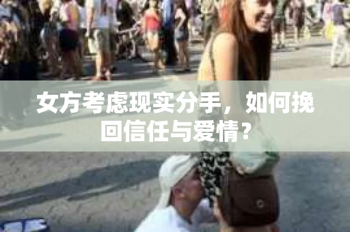 女方考虑现实分手，如何挽回信任与爱情？