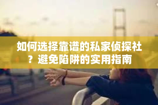 如何选择靠谱的私家侦探社？避免陷阱的实用指南