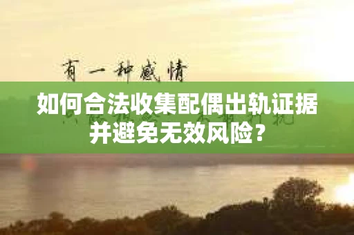 如何合法收集配偶出轨证据并避免无效风险? 如何合法收集配偶出轨证据并避免无效风险?