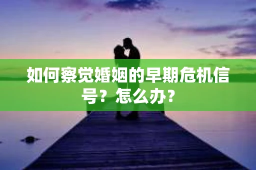 如何察觉婚姻的早期危机信号？怎么办？