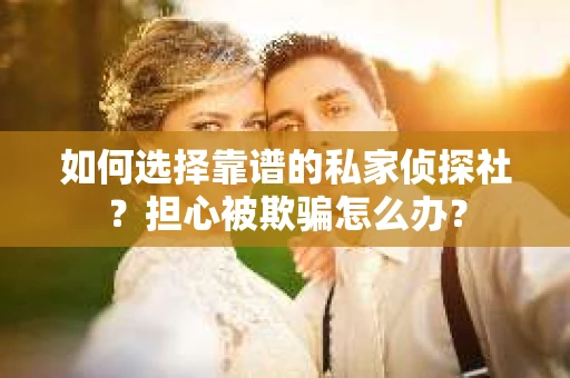 如何选择靠谱的私家侦探社？担心被欺骗怎么办？