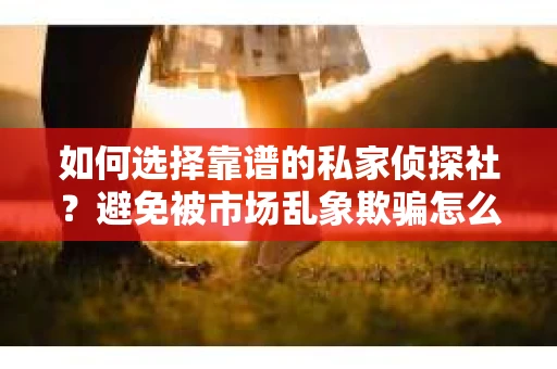 如何选择靠谱的私家侦探社?避免被市场乱象欺骗怎么办? 如何选择靠谱的私家侦探社?避免被市场乱象欺骗怎么办?