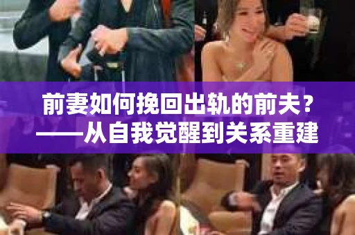 前妻如何挽回出轨的前夫？——从自我觉醒到关系重建的全面指南