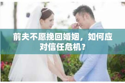 前夫不愿挽回婚姻,如何应对信任危机? 前夫不愿挽回婚姻,如何应对信任危机?