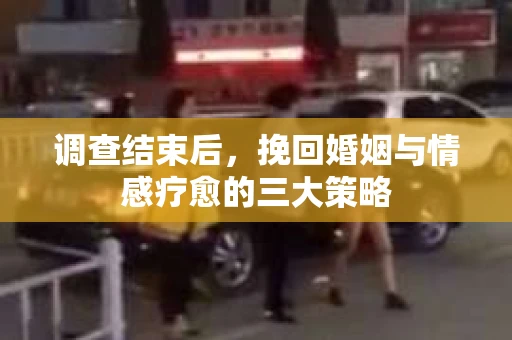 调查结束后，挽回婚姻与情感疗愈的三大策略
