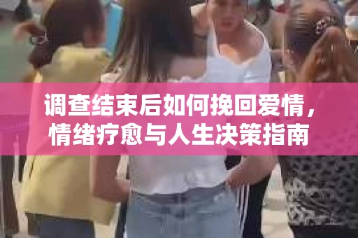 调查结束后如何挽回爱情，情绪疗愈与人生决策指南