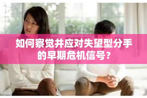 如何察觉并应对失望型分手的早期危机信号? 如何察觉并应对失望型分手的早期危机信号?