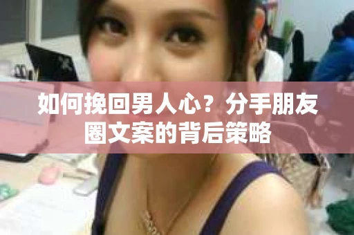 如何挽回男人心？分手朋友圈文案的背后策略