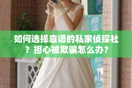 如何选择靠谱的私家侦探社？担心被欺骗怎么办？