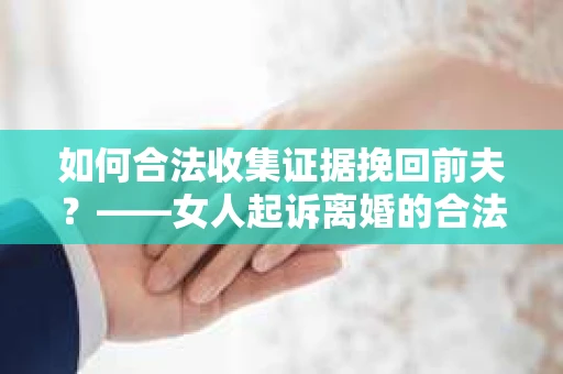 如何合法收集证据挽回前夫？——女人起诉离婚的合法取证策略