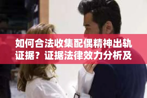 如何合法收集配偶精神出轨证据？证据法律效力分析及合法取证方法