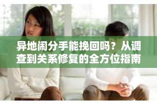 异地闹分手能挽回吗?从调查到关系修复的全方位指南 异地闹分手能挽回吗?从调查到关系修复的全方位指南