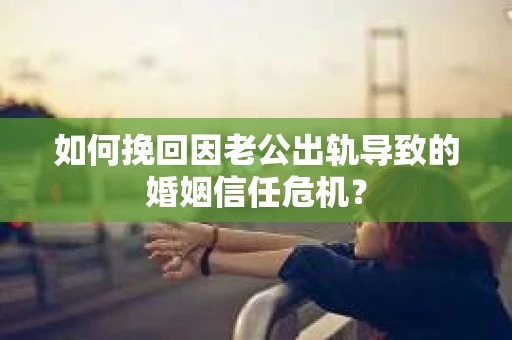 如何挽回因老公出轨导致的婚姻信任危机? 如何挽回因老公出轨导致的婚姻信任危机?