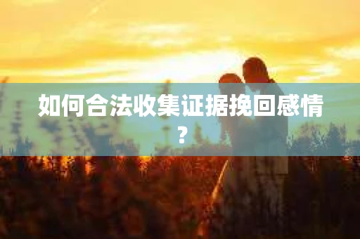 如何合法收集证据挽回感情？