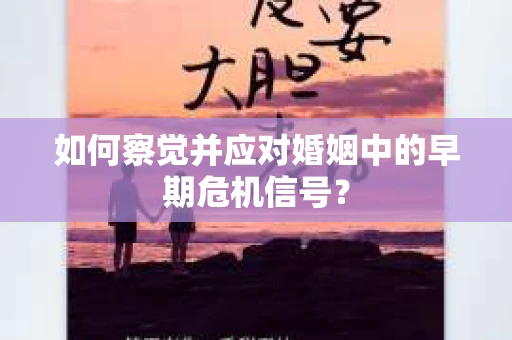 如何察觉并应对婚姻中的早期危机信号？