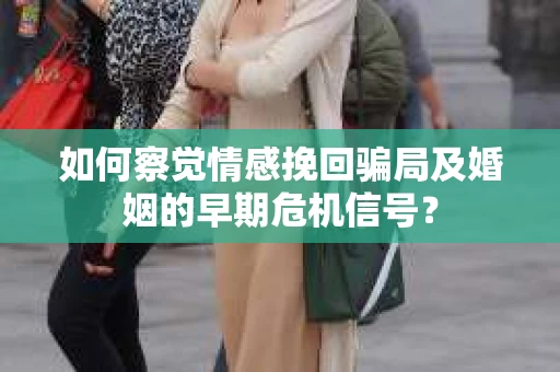 如何察觉情感挽回骗局及婚姻的早期危机信号？