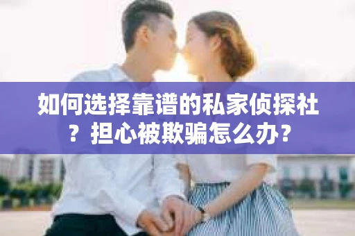 如何选择靠谱的私家侦探社?担心被欺骗怎么办? 如何选择靠谱的私家侦探社?担心被欺骗怎么办?