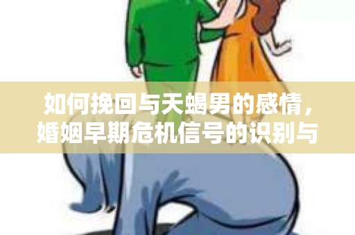如何挽回与天蝎男的感情，婚姻早期危机信号的识别与应对