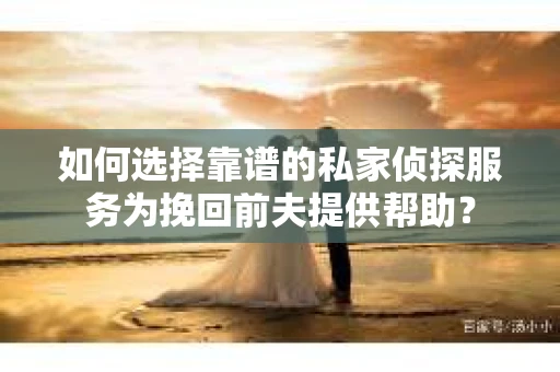 如何选择靠谱的私家侦探服务为挽回前夫提供帮助？
