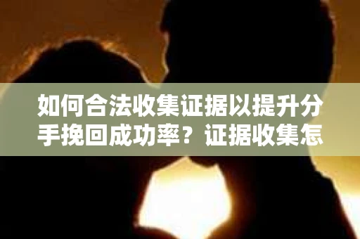 如何合法收集证据以提升分手挽回成功率？证据收集怎么办？
