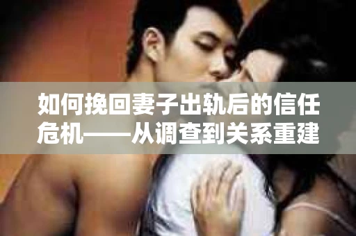 如何挽回妻子出轨后的信任危机——从调查到关系重建的全方位指南