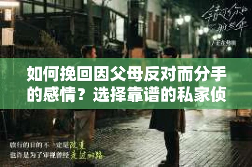 如何挽回因父母反对而分手的感情？选择靠谱的私家侦探社怎么办？
