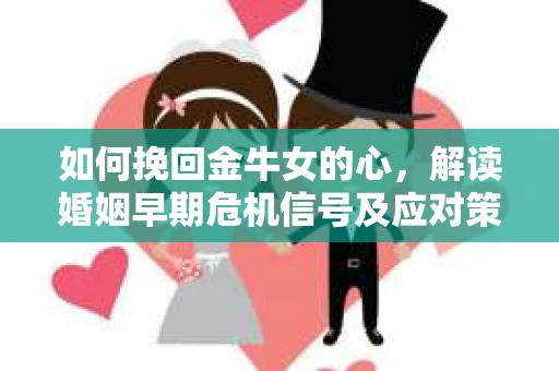 如何挽回金牛女的心，解读婚姻早期危机信号及应对策略