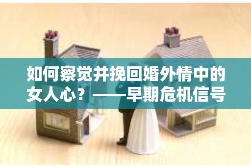 如何察觉并挽回婚外情中的女人心？——早期危机信号与干预策略