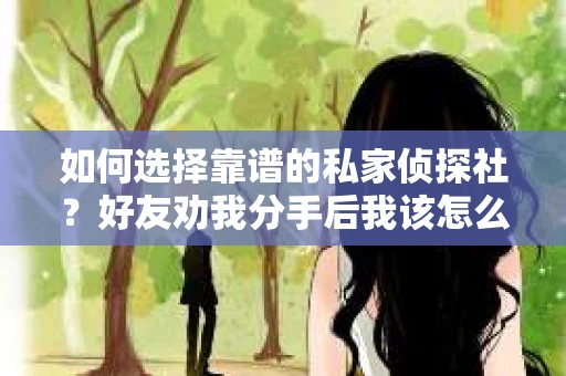 如何选择靠谱的私家侦探社?好友劝我分手后我该怎么办? 如何选择靠谱的私家侦探社?好友劝我分手后我该怎么办?