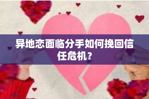异地恋面临分手如何挽回信任危机？
