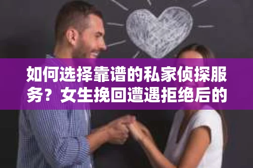 如何选择靠谱的私家侦探服务?女生挽回遭遇拒绝后的调查怎么办? 如何选择靠谱的私家侦探服务?女生挽回遭遇拒绝后的调查怎么办?