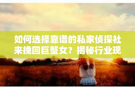 如何选择靠谱的私家侦探社来挽回巨蟹女？揭秘行业现状与陷阱，让你轻松避坑