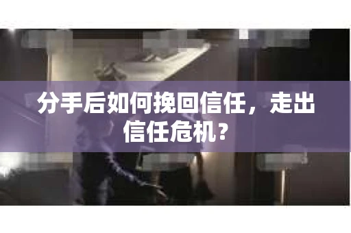 分手后如何挽回信任,走出信任危机? 分手后如何挽回信任,走出信任危机?