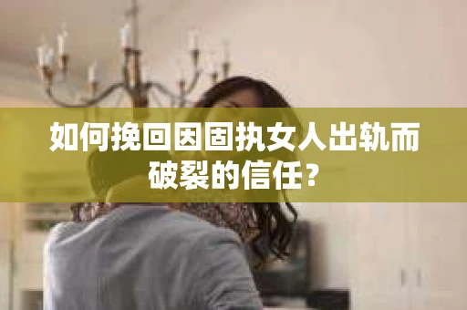 如何挽回因固执女人出轨而破裂的信任？