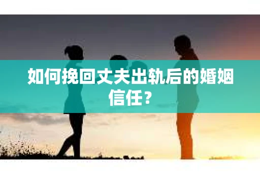 如何挽回丈夫出轨后的婚姻信任? 如何挽回丈夫出轨后的婚姻信任?