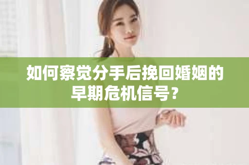 如何察觉分手后挽回婚姻的早期危机信号? 如何察觉分手后挽回婚姻的早期危机信号?