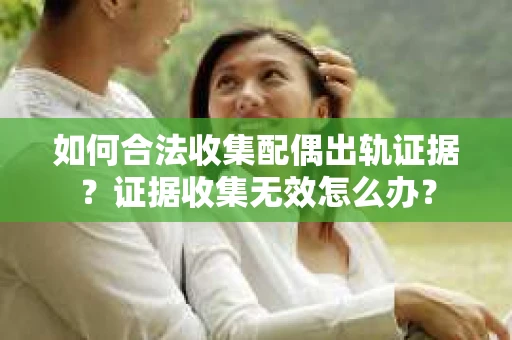 如何合法收集配偶出轨证据?证据收集无效怎么办? 如何合法收集配偶出轨证据?证据收集无效怎么办?