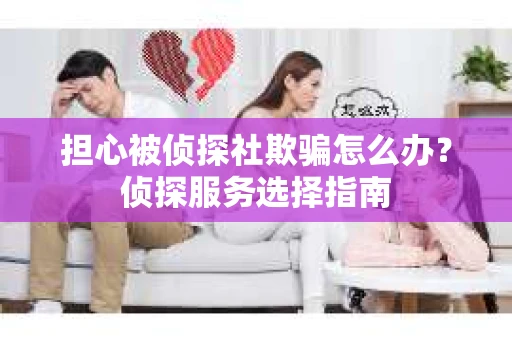 担心被侦探社欺骗怎么办？侦探服务选择指南