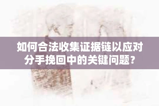 如何合法收集证据链以应对分手挽回中的关键问题? 如何合法收集证据链以应对分手挽回中的关键问题?